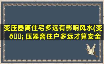 变压器离住宅多远有影响风水(变 🐡 压器离住户多远才算安全 )
